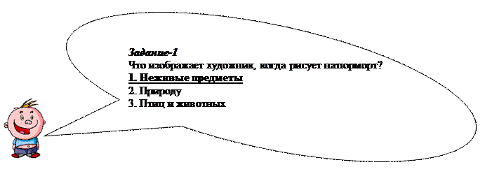 Овальная выноска: Задание-1
Что изображает художник, когда рисует натюрморт?
1. Неживые предметы
2. Природу
3. Птиц и животных

