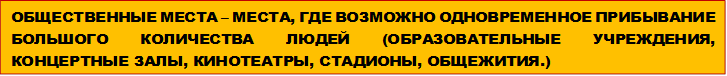 ОБЩЕСТВЕННЫЕ МЕСТА – МЕСТА, ГДЕ ВОЗМОЖНО ОДНОВРЕМЕННОЕ ПРИБЫВАНИЕ БОЛЬШОГО КОЛИЧЕСТВА ЛЮДЕЙ (ОБРАЗОВАТЕЛЬНЫЕ УЧРЕЖДЕНИЯ, КОНЦЕРТНЫЕ ЗАЛЫ, КИНОТЕАТРЫ, СТАДИОНЫ, ОБЩЕЖИТИЯ.) 