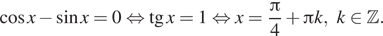  косинус x минус синус x = 0 равносильно тангенс x= 1 равносильно x = дробь: числитель: Пи , знаменатель: 4 конец дроби плюс Пи k, k принадлежит Z . 
