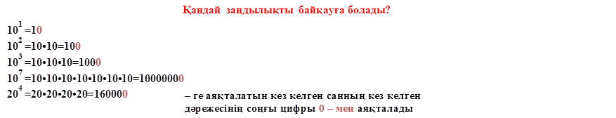 Қандай  заңдылықты  байқауға болады?,101 =10 
102 =10•10=100  
103 =10•10•10=1000  
107 =10•10•10•10•10•10•10=10000000  
204 =20•20•20•20=160000  
1003 =100•100•100=1000000  
,0 – ге аяқталатын кез келген санның кез келген 
дәрежесінің соңғы цифры 0 – мен аяқталады
