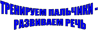 ТРЕНИРУЕМ ПАЛЬЧИКИ -
РАЗВИВАЕМ РЕЧЬ