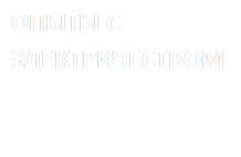 ОПЫТЫ С ЭЛЕКТРИЧЕСТВОМ 