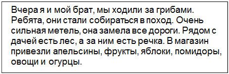 Text Box: Вчера я и мой брат, мы ходили за грибами. Ребята, они стали собираться в поход. Очень сильная метель, она замела все дороги. Рядом с дачей есть лес, а за ним есть речка. В магазин привезли апельсины, фрукты, яблоки, помидоры, овощи и огурцы.