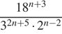  дробь: числитель: 18 в степени левая круглая скобка n плюс 3 правая круглая скобка , знаменатель: 3 в степени левая круглая скобка 2n плюс 5 правая круглая скобка умножить на 2 в степени левая круглая скобка n минус 2 правая круглая скобка конец дроби 