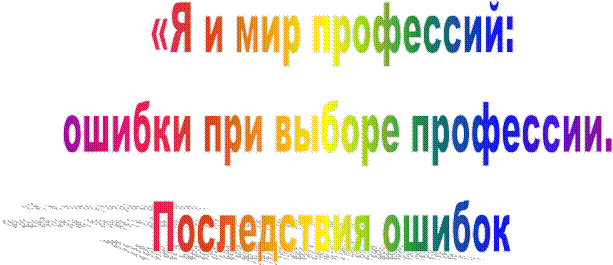 «Я и мир профессий:
 ошибки при выборе профессии.
Последствия ошибок
