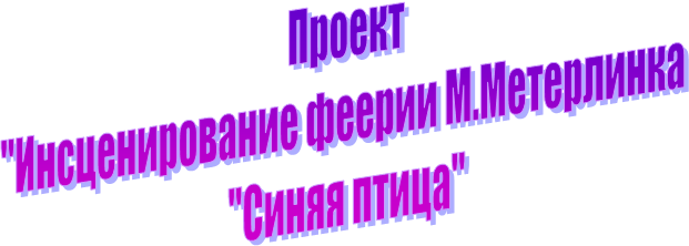 Проект
"Инсценирование феерии М.Метерлинка 
"Синяя птица"