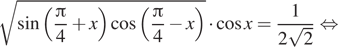  корень из синус левая круглая скобка дробь: числитель: Пи , знаменатель: 4 конец дроби плюс x правая круглая скобка косинус левая круглая скобка дробь: числитель: Пи , знаменатель: 4 конец дроби минус x правая круглая скобка умножить на косинус x= дробь: числитель: 1, знаменатель: 2 корень из 2 конец дроби равносильно 