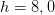 \displaystyle h=8,0