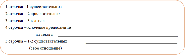1 строчка– 1 существительное                                    ___________________________________
2 строчка – 2 прилагательных                               ______________________________________
3 строчка – 3 глагола                                            _______________________________________
4 строчка – ключевое предложение 
                            из текста     _______________________________________________________
5 строчка – 1-2 существительных                 __________________________________________
                      (своё отношение)

