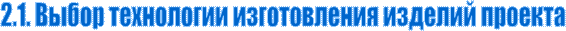 2.1. Выбор технологии изготовления изделий проекта