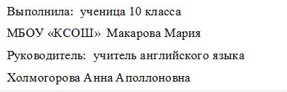 Выполнила:  ученица 10 класса
МБОУ «КСОШ»  Макарова Мария
Руководитель:  учитель английского языка
Холмогорова Анна Аполлоновна
Холмогорова Анна Аполлоновна

