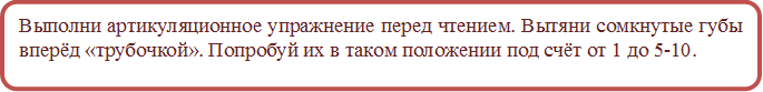 Выполни артикуляционное упражнение перед чтением. Вытяни сомкнутые губы вперёд «трубочкой». Попробуй их в таком положении под счёт от 1 до 5-10.