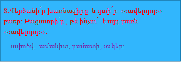 8.Վերծանի՛ր խառնագիրը  և գտի՛ր  <<ավելորդ>> բառը: Բացատրի՛ր , թե ինչու՛  է այդ բառն <<ավելորդ>>:
    ափոծվ,  ամանիտ, րսմատի, օսկեր:
