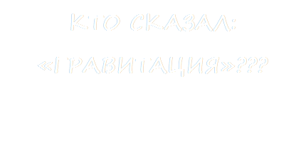 КТО СКАЗАЛ: «ГРАВИТАЦИЯ»???