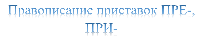 Правописание приставок ПРЕ-, ПРИ-






