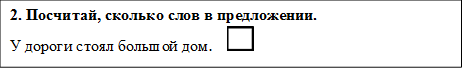 2. Посчитай, сколько слов в предложении.
У дороги стоял большой дом.    
