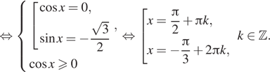  равносильно система выражений совокупность выражений косинус x=0, синус x= минус дробь: числитель: корень из 3 , знаменатель: 2 конец дроби конец системы . , косинус xgeqslant0 конец совокупности . равносильно совокупность выражений x= дробь: числитель: Пи , знаменатель: 2 конец дроби плюс Пи k,x= минус дробь: числитель: Пи , знаменатель: 3 конец дроби плюс 2 Пи k, конец совокупности . k принадлежит Z . 