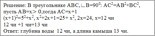 Решение: В треугольнике АВС,∟В=900: АС2=АВ2+ВС2,
пусть АВ=х>0,тогда АС=х+1
(х+1)2=52+х2, х2+2х+1=25+ х2, 2х=24, х=12 чи
12 чи +1 чи=13 чи
Ответ: глубина воды  12 чи, а длина камыша 13 чи.
