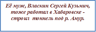Её муж, Власкин Сергей Кузьмич,                                                          тоже работал в Хабаровске - строил  тоннель под р. Амур.
                                                           

