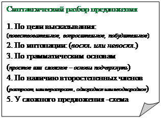 Загнутый угол: Синтаксический разбор предложения
1. По цели высказывания:                                                   (повествовательное, вопросительное, побудительное) 2. По интонации: (воскл. или невоскл.)                 3. По грамматическим основам                     (простое или  сложное – основы подчеркнуть)                         4. По наличию второстепенных членов (распрост, или нераспрост., однородное или неоднородное)                                                      5. У сложного предложения -схема
