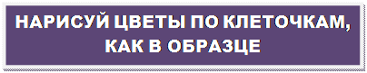 Надпись: НАРИСУЙ ЦВЕТЫ ПО КЛЕТОЧКАМ, КАК В ОБРАЗЦЕ