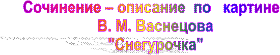 Сочинение – описание  по   картине  
В. М. Васнецова
"Снегурочка"
