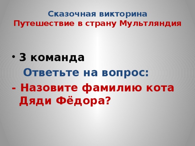 Сказочная викторина  Путешествие в страну Мультляндия  3 команда  Ответьте на вопрос: - Назовите фамилию кота Дяди Фёдора?