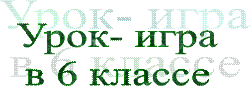 Урок- игра
в 6 классе
