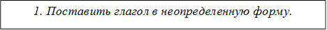 1. Поставить глагол в неопределенную форму.

