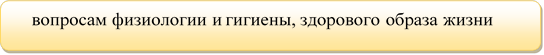     вопросам физиологии и гигиены, здорового образа жизни