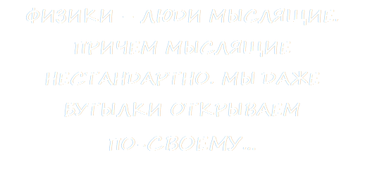 ФИЗИКИ – ЛЮДИ МЫСЛЯЩИЕ. ПРИЧЕМ МЫСЛЯЩИЕ НЕСТАНДАРТНО. МЫ ДАЖЕ БУТЫЛКИ ОТКРЫВАЕМ
ПО-СВОЕМУ…
