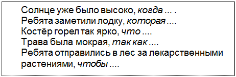 Text Box: Солнце уже было высоко, когда ... .
Ребята заметили лодку, которая ....
Костёр горел так ярко, что ....
Трава была мокрая, так как ....
Ребята отправились в лес за лекарственными
растениями, чтобы ....
