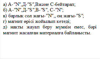а) А-″N″,Д-″S″,Вжәне С-бейтарап;
б) А-″N″,Д-″S″,В-″S″, С-″N″;
в) барлық сол жағы-″N″,, оң жағы-″S″;
г) магнит өрісі жойылып кетеді;
д) нақты жауап беру мүмкін емес, бәрі магнит жасалған материалға байланысты.
