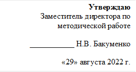 Утверждаю
Заместитель директора по методической работе 

___________ Н.В. Бакуменко                                   

«29» августа 2022 г.

