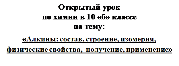 Надпись: Открытый урок
по химии в 10 «б» классе
на тему:
«Алкины: состав, строение, изомерия, физические свойства,  получение, применение»


