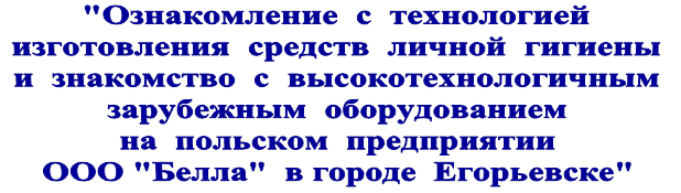 "Ознакомление  с  технологией
изготовления  средств  личной  гигиены
и  знакомство  с  высокотехнологичным
зарубежным  оборудованием
на  польском  предприятии  
ООО "Белла"  в городе  Егорьевске"
