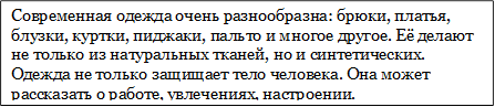 Современная одежда очень разнообразна: брюки, платья, блузки, куртки, пиджаки, пальто и многое другое. Её делают не только из натуральных тканей, но и синтетических. Одежда не только защищает тело человека. Она может рассказать о работе, увлечениях, настроении.