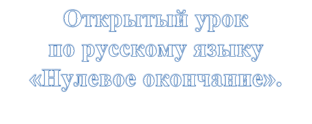 Открытый урок
по русскому языку
«Нулевое окончание».
