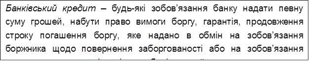Банківський кредит – будь-які зобов’язання банку надати певну суму грошей, набути право вимоги боргу, гарантія, продовження строку погашення боргу, яке надано в обмін на зобов’язання боржника щодо повернення заборгованості або на зобов’язання щодо сплати процентів та інших зборів з такої суми