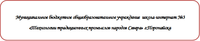       
Муниципальное бюджетное общеобразовательное учреждение  школа-интернат №3 
«Технологии традиционных промыслов народов Севера» г.Поронайска


