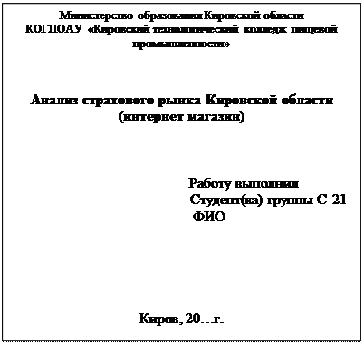 Надпись: Министерство образования Кировской области
КОГПОАУ «Кировский технологический колледж пищевой промышленности»



Анализ страхового рынка Кировской области (интернет магазин)



 Работу выполнил
Студент(ка) группы С-21
  ФИО





Киров, 20…г.
