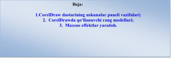                                                             Rеja:

1.CorelDraw dаsturining uskunаlаr pаnеli vаzifаlаri;
2.  CorelDrawdа qo‘llаnuvchi rаng mоdеllаri;
3.  Mаxsus effеktlаr yarаtish.

