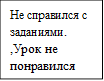 Не справился с заданиями. ,Урок не понравился