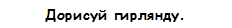 Дорисуй гирлянду.