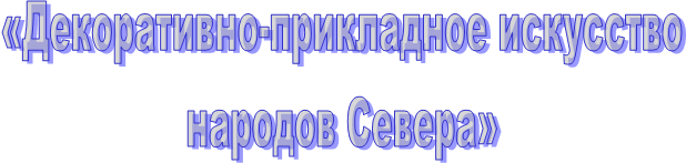  «Декоративно-прикладное искусство
 народов Севера»