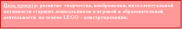 Цель проекта: развитие  творчества, воображения, интеллектуальной активности старших дошкольников в игровой и образовательной деятельности  на основе LEGO – конструирования.

