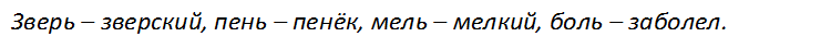 Зверь – зверский, пень – пенёк, мель – мелкий, боль – заболел.
