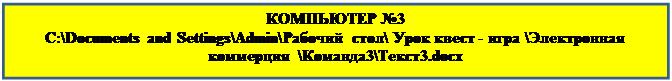 Надпись: КОМПЬЮТЕР №3
C:\Documents and Settings\Admin\Рабочий стол\ Урок квест - игра \Электронная коммерция  \Команда3\Текст3.docx


