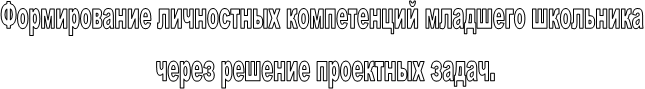 Формирование личностных компетенций младшего школьника
 через решение проектных задач.