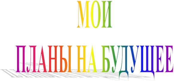 МОИ
ПЛАНЫ НА БУДУЩЕЕ